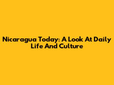Nicaragua Today: A Look At Daily Life And Culture