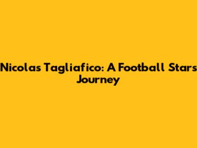 Nicolas Tagliafico: A Football Star's Journey
