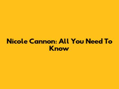 Nicole Cannon: All You Need To Know
