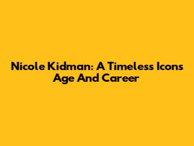 Nicole Kidman: A Timeless Icon's Age And Career
