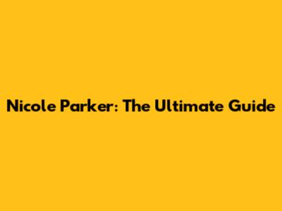 Nicole Parker: The Ultimate Guide
