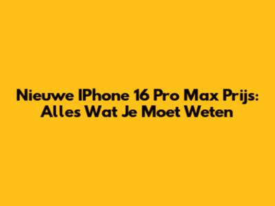Nieuwe IPhone 16 Pro Max Prijs: Alles Wat Je Moet Weten
