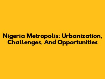 Nigeria Metropolis: Urbanization, Challenges, And Opportunities