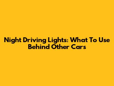 Night Driving Lights: What To Use Behind Other Cars