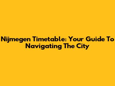 Nijmegen Timetable: Your Guide To Navigating The City