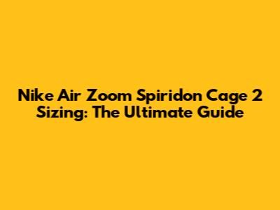 Nike Air Zoom Spiridon Cage 2 Sizing: The Ultimate Guide
