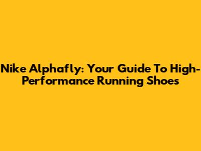Nike Alphafly: Your Guide To High-Performance Running Shoes
