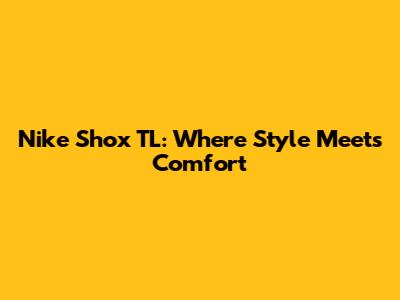 Nike Shox TL: Where Style Meets Comfort