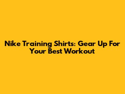 Nike Training Shirts: Gear Up For Your Best Workout