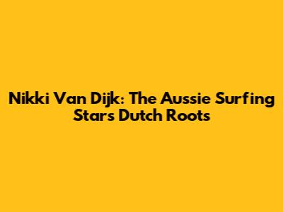 Nikki Van Dijk: The Aussie Surfing Star's Dutch Roots