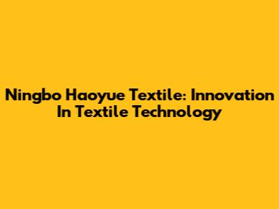 Ningbo Haoyue Textile: Innovation In Textile Technology