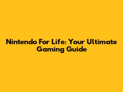 Nintendo For Life: Your Ultimate Gaming Guide