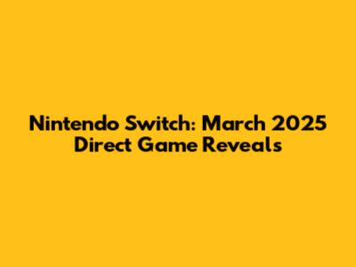 Nintendo Switch: March 2025 Direct Game Reveals
