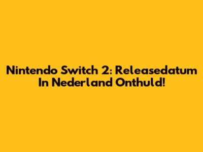 Nintendo Switch 2: Releasedatum In Nederland Onthuld!