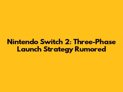 Nintendo Switch 2: Three-Phase Launch Strategy Rumored