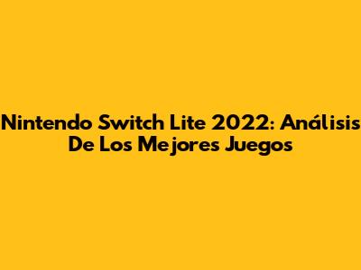 Nintendo Switch Lite 2022: Análisis De Los Mejores Juegos