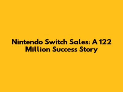 Nintendo Switch Sales: A 122 Million Success Story