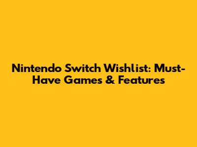 Nintendo Switch Wishlist: Must-Have Games & Features
