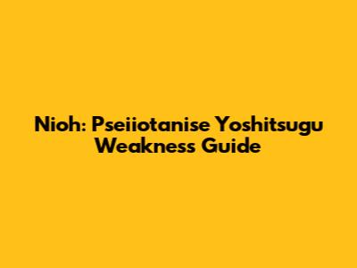 Nioh: Pseiiotanise Yoshitsugu Weakness Guide