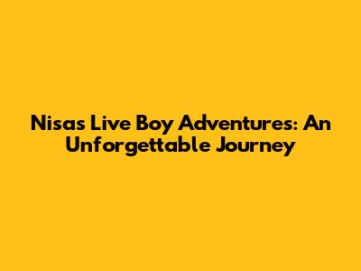 Nisa's Live Boy Adventures: An Unforgettable Journey