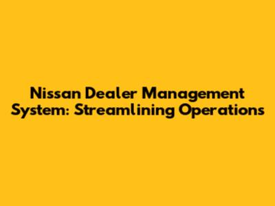 Nissan Dealer Management System: Streamlining Operations