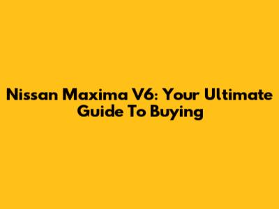 Nissan Maxima V6: Your Ultimate Guide To Buying