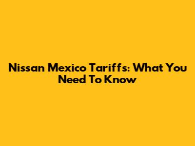 Nissan Mexico Tariffs: What You Need To Know