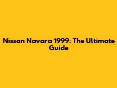 Nissan Navara 1999: The Ultimate Guide
