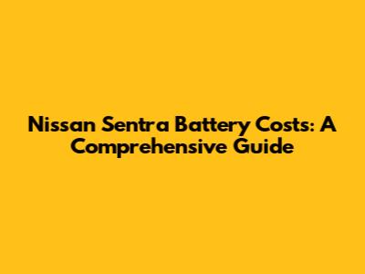 Nissan Sentra Battery Costs: A Comprehensive Guide