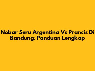 Nobar Seru Argentina Vs Prancis Di Bandung: Panduan Lengkap