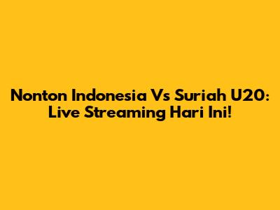 Nonton Indonesia Vs Suriah U20: Live Streaming Hari Ini!