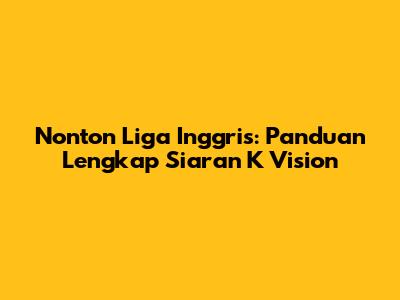 Nonton Liga Inggris: Panduan Lengkap Siaran K Vision