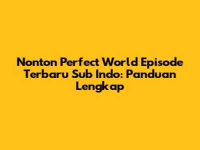 Nonton Perfect World Episode Terbaru Sub Indo: Panduan Lengkap