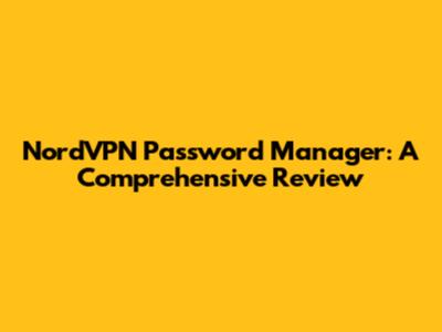 NordVPN Password Manager: A Comprehensive Review