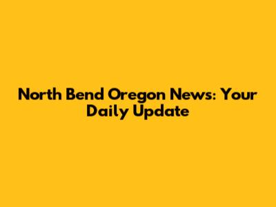 North Bend Oregon News: Your Daily Update