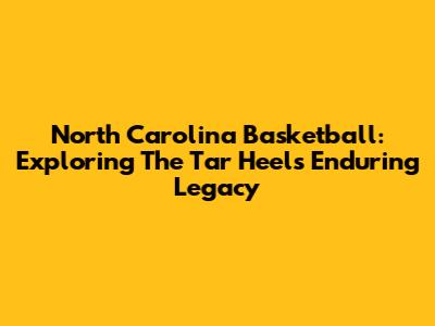 North Carolina Basketball: Exploring The Tar Heels' Enduring Legacy