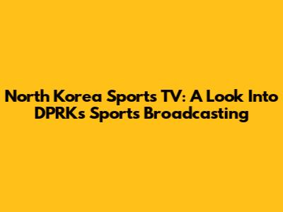 North Korea Sports TV: A Look Into DPRK's Sports Broadcasting