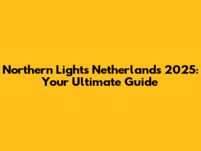 Northern Lights Netherlands 2025: Your Ultimate Guide