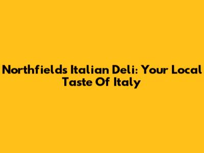 Northfields Italian Deli: Your Local Taste Of Italy