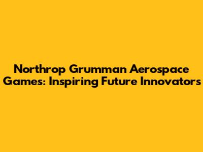 Northrop Grumman Aerospace Games: Inspiring Future Innovators
