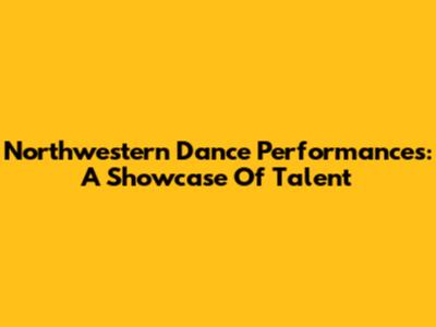 Northwestern Dance Performances: A Showcase Of Talent