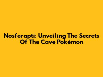 Nosferapti: Unveiling The Secrets Of The Cave Pokémon