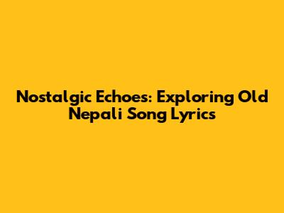 Nostalgic Echoes: Exploring Old Nepali Song Lyrics