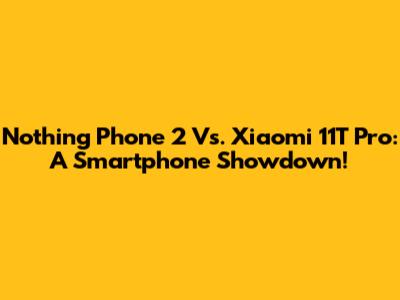 Nothing Phone 2 Vs. Xiaomi 11T Pro: A Smartphone Showdown!