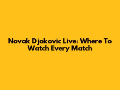 Novak Djokovic Live: Where To Watch Every Match