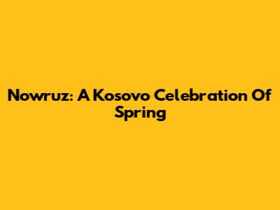 Nowruz: A Kosovo Celebration Of Spring