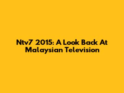 Ntv7 2015: A Look Back At Malaysian Television