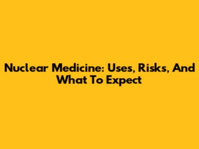 Nuclear Medicine: Uses, Risks, And What To Expect