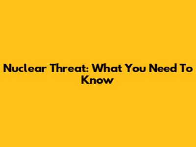 Nuclear Threat: What You Need To Know