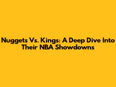 Nuggets Vs. Kings: A Deep Dive Into Their NBA Showdowns